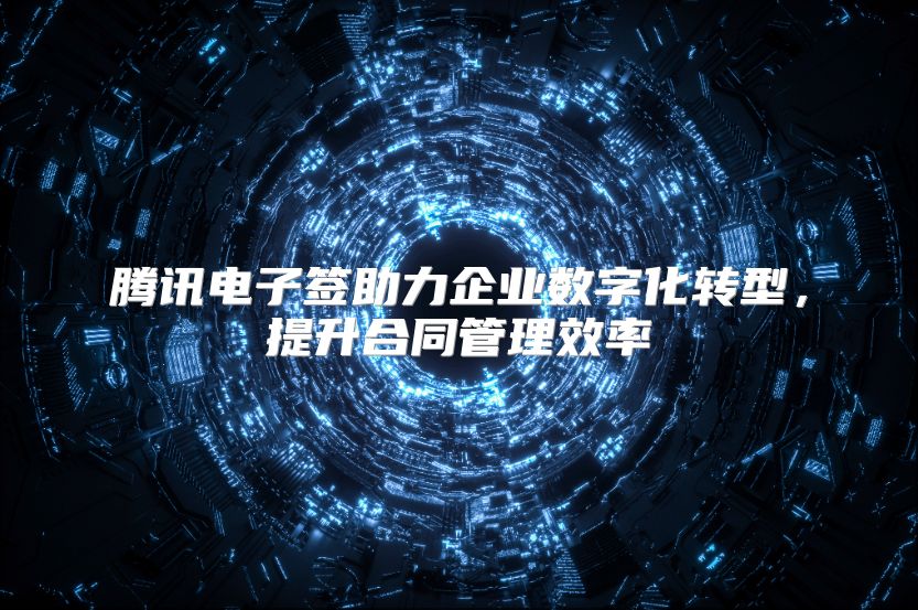騰訊電子簽助力企業數字化轉型，提升合同管理效率