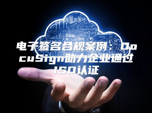 電子簽名合規(guī)案例：DocuSign助力企業(yè)通過ISO認證