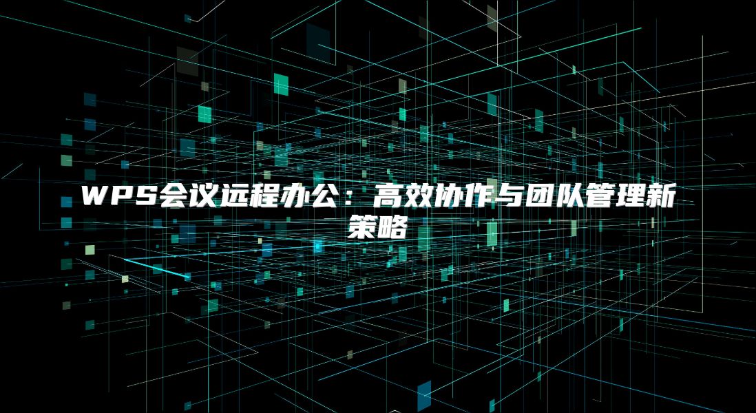 WPS會議遠程辦公：高效協作與團隊管理新策略