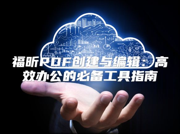 福昕PDF創建與編輯：高效辦公的必備工具指南