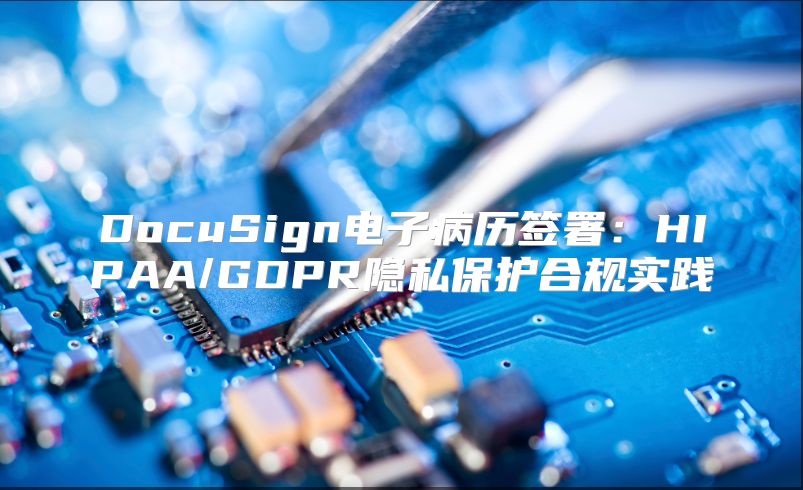 DocuSign電子病歷簽署：HIPAA/GDPR隱私保護合規(guī)實踐