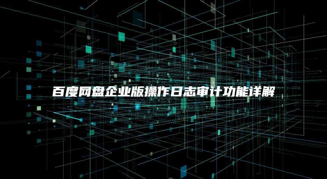 百度網盤企業版操作日志審計功能詳解