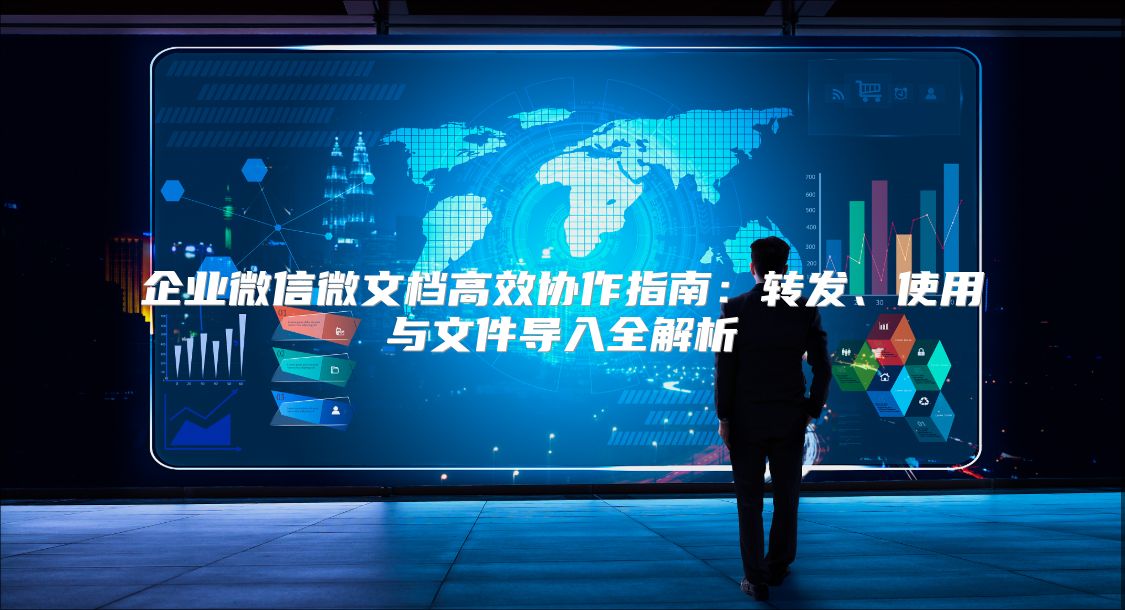 企業微信微文檔高效協作指南：轉發、使用與文件導入全解析
