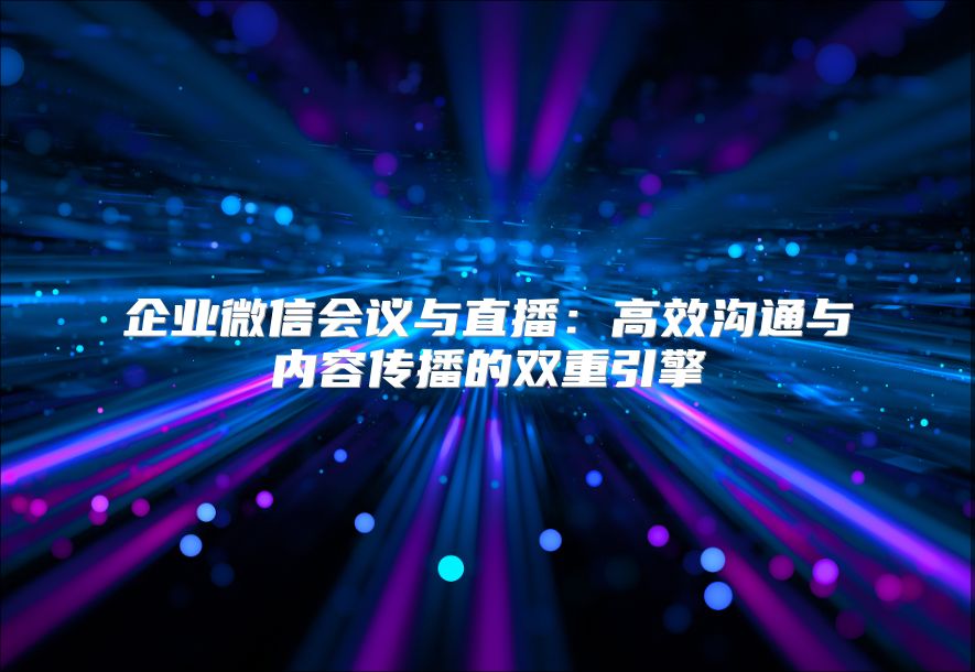 企業(yè)微信會議與直播：高效溝通與內容傳播的雙重引擎