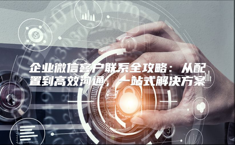 企業微信客戶聯系全攻略：從配置到高效溝通，一站式解決方案