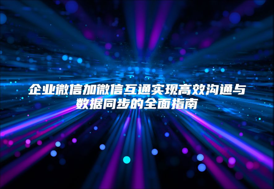 企業微信加微信互通實現高效溝通與數據同步的全面指南