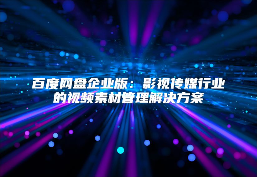 百度網(wǎng)盤企業(yè)版:影視傳媒行業(yè)的視頻素材管理解決方案