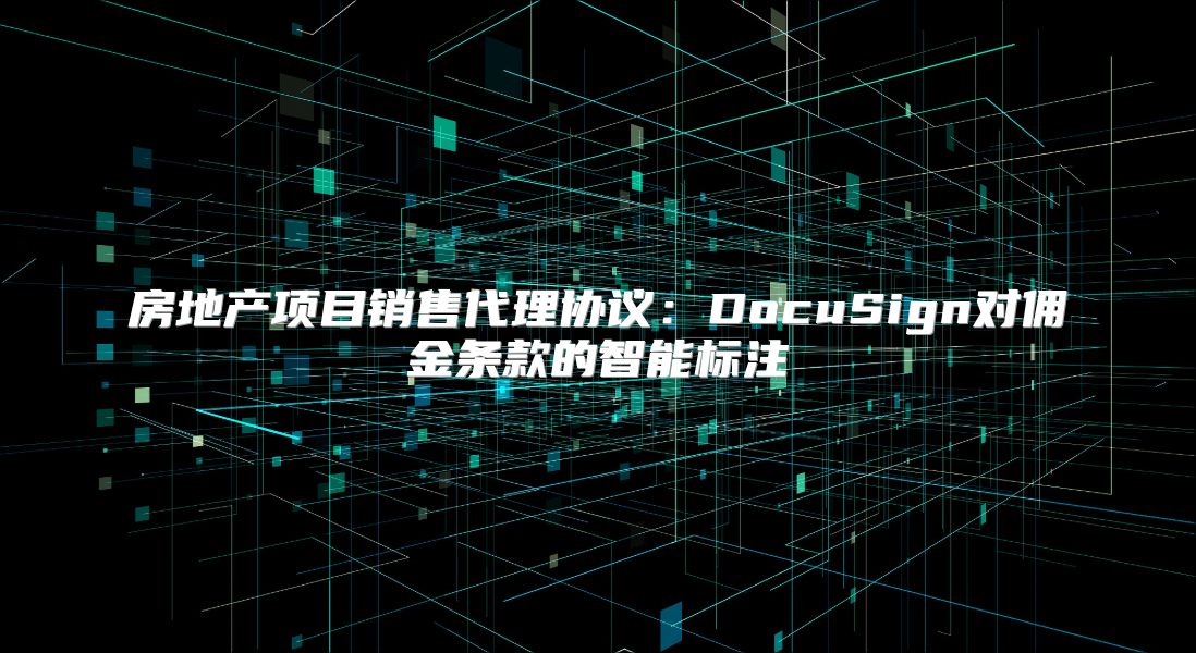 房地產(chǎn)項目銷售代理協(xié)議：DocuSign對傭金條款的智能標注