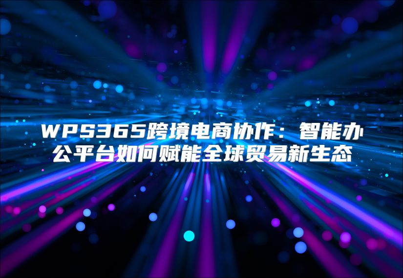 WPS365跨境電商協作：智能辦公平臺如何賦能全球貿易新生態