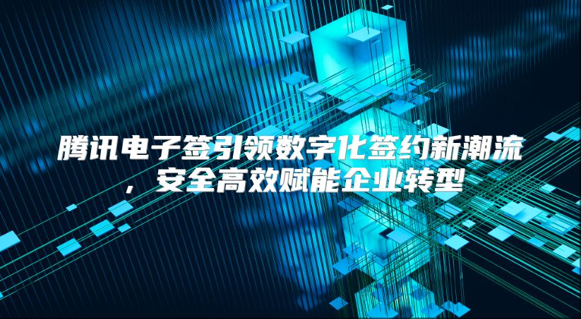 騰訊電子簽引領數字化簽約新潮流，安全高效賦能企業轉型