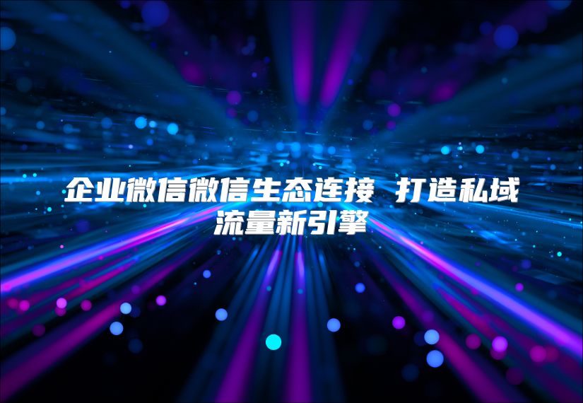 企業(yè)微信微信生態(tài)連接 打造私域流量新引擎