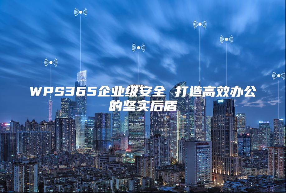 WPS365企業級安全 打造高效辦公的堅實后盾