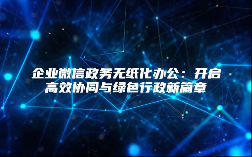 企業(yè)微信政務(wù)無(wú)紙化辦公：開(kāi)啟高效協(xié)同與綠色行政新篇章