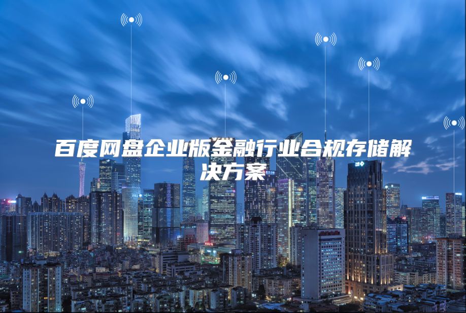 百度網盤企業版金融行業合規存儲解決方案