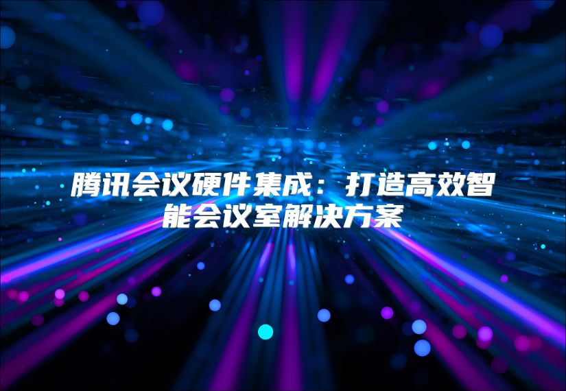 騰訊會(huì)議硬件集成：打造高效智能會(huì)議室解決方案