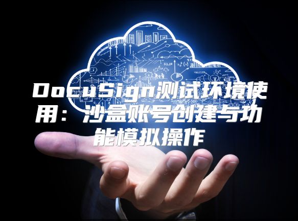DocuSign測試環(huán)境使用：沙盒賬號創(chuàng)建與功能模擬操作