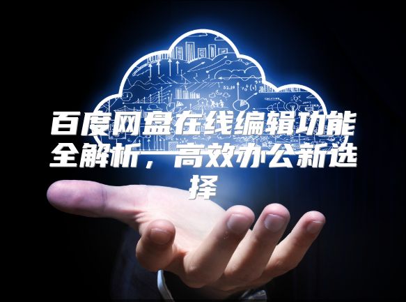 百度網(wǎng)盤在線編輯功能全解析，高效辦公新選擇