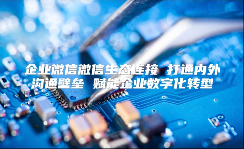 企業微信微信生態連接 打通內外溝通壁壘 賦能企業數字化轉型