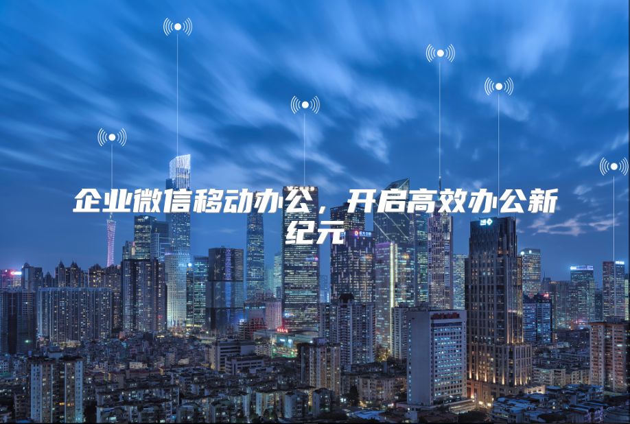 企業(yè)微信移動(dòng)辦公，開啟高效辦公新紀(jì)元