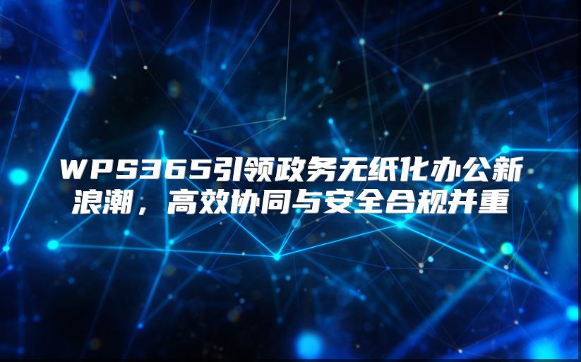 WPS365引領政務無紙化辦公新浪潮，高效協同與安全合規并重