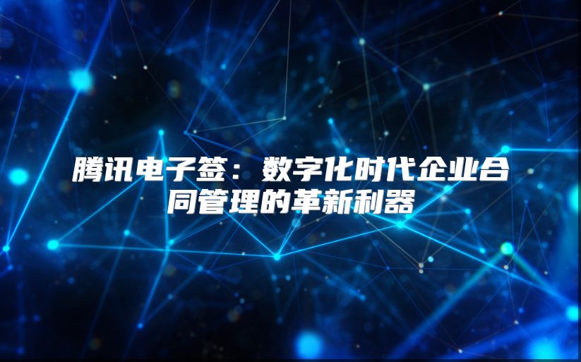 騰訊電子簽：數(shù)字化時代企業(yè)合同管理的革新利器