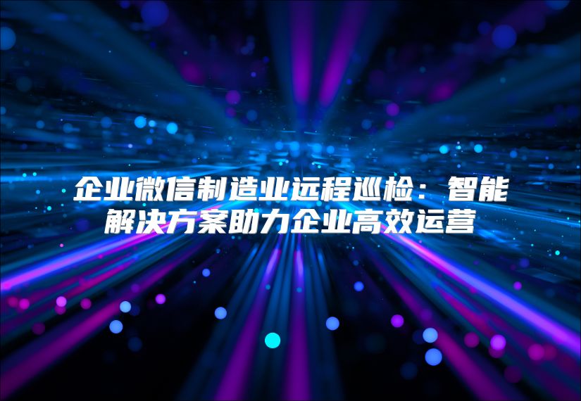 企業(yè)微信制造業(yè)遠(yuǎn)程巡檢:智能解決方案助力企業(yè)高效運(yùn)營(yíng)
