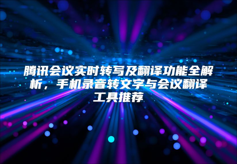 騰訊會(huì)議實(shí)時(shí)轉(zhuǎn)寫及翻譯功能全解析,手機(jī)錄音轉(zhuǎn)文字與會(huì)議翻譯工具推薦