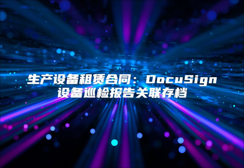 生產設備租賃合同：DocuSign設備巡檢報告關聯存檔