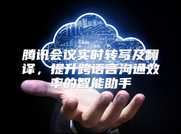 騰訊會議實(shí)時轉(zhuǎn)寫及翻譯，提升跨語言溝通效率的智能助手