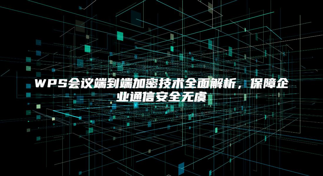 WPS會議端到端加密技術全面解析，保障企業(yè)通信安全無虞