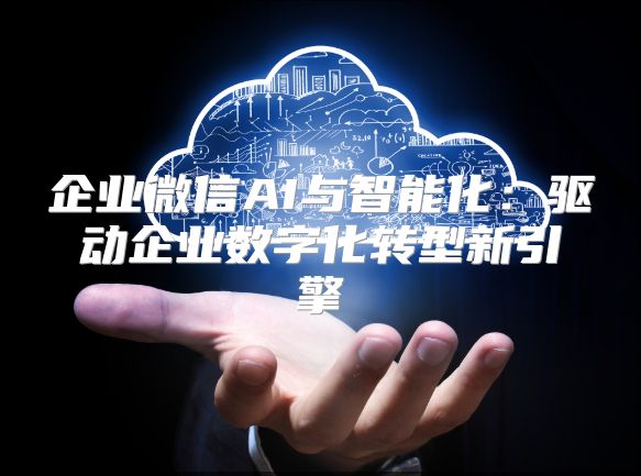 企業(yè)微信AI與智能化：驅(qū)動企業(yè)數(shù)字化轉(zhuǎn)型新引擎