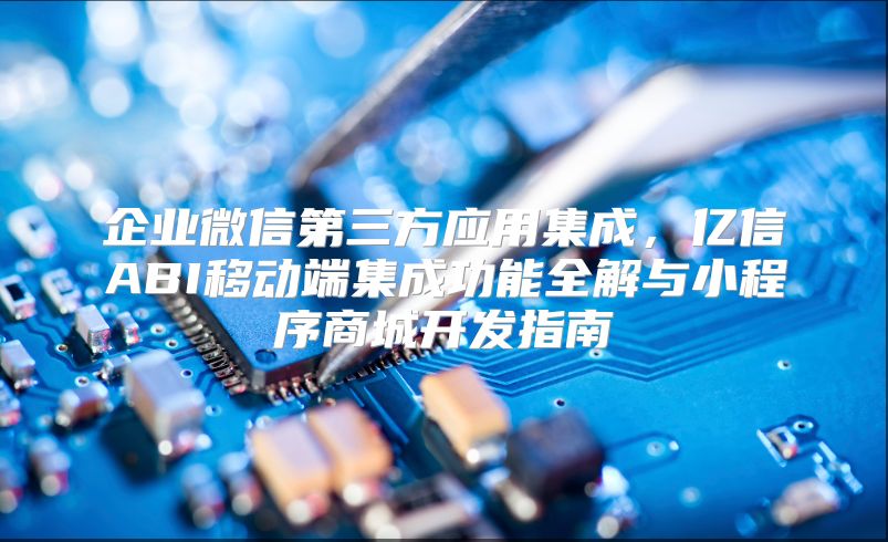 企業(yè)微信第三方應(yīng)用集成，億信ABI移動端集成功能全解與小程序商城開發(fā)指南