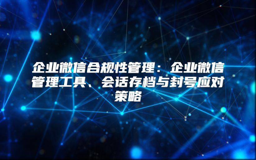 企業(yè)微信合規(guī)性管理：企業(yè)微信管理工具、會(huì)話存檔與封號(hào)應(yīng)對(duì)策略