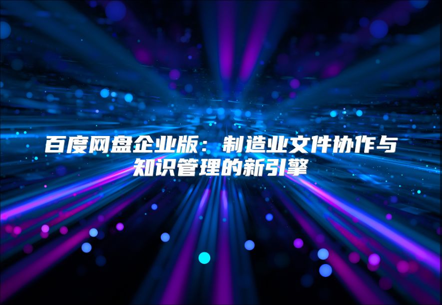 百度網盤企業版：制造業文件協作與知識管理的新引擎