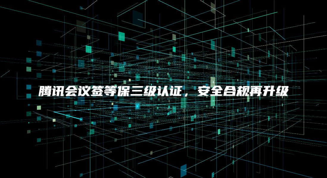 騰訊會議簽等保三級認證，安全合規再升級