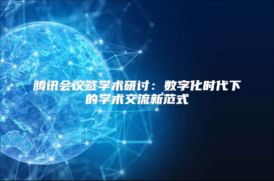 騰訊會議簽學術研討：數字化時代下的學術交流新范式