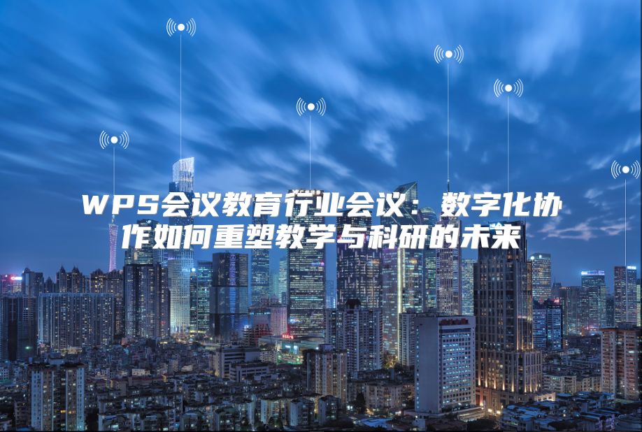 WPS會議教育行業(yè)會議：數(shù)字化協(xié)作如何重塑教學(xué)與科研的未來