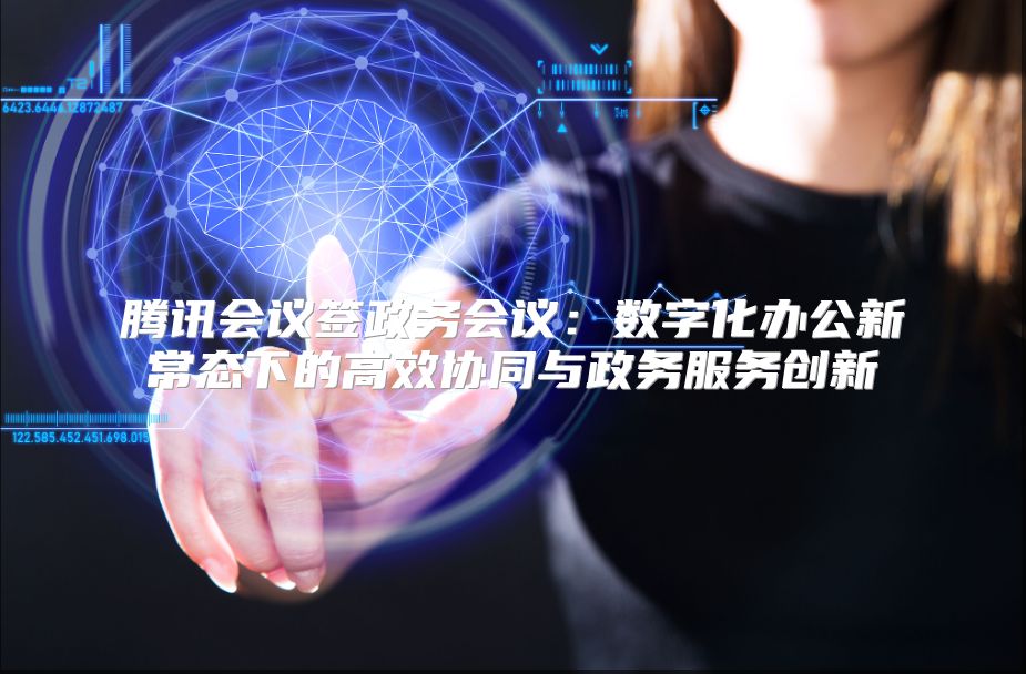 騰訊會議簽政務會議：數(shù)字化辦公新常態(tài)下的高效協(xié)同與政務服務創(chuàng)新