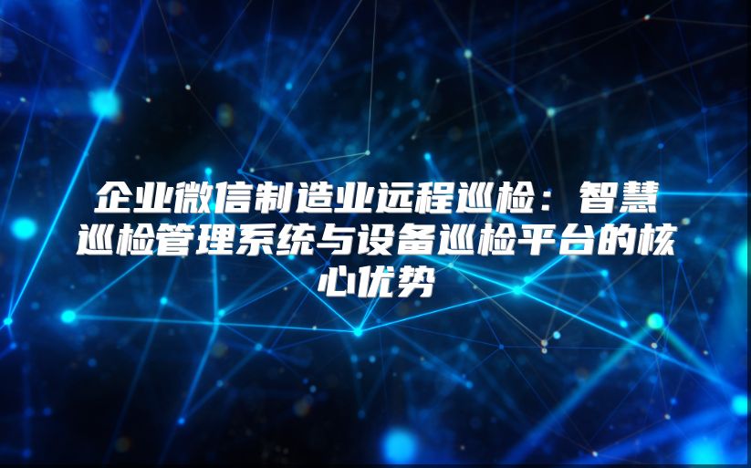 企業(yè)微信制造業(yè)遠(yuǎn)程巡檢:智慧巡檢管理系統(tǒng)與設(shè)備巡檢平臺的核心優(yōu)勢