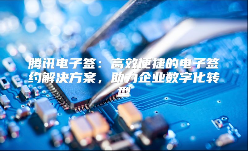 騰訊電子簽：高效便捷的電子簽約解決方案，助力企業(yè)數(shù)字化轉(zhuǎn)型