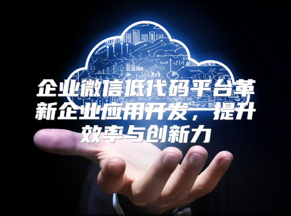 企業微信低代碼平臺革新企業應用開發，提升效率與創新力