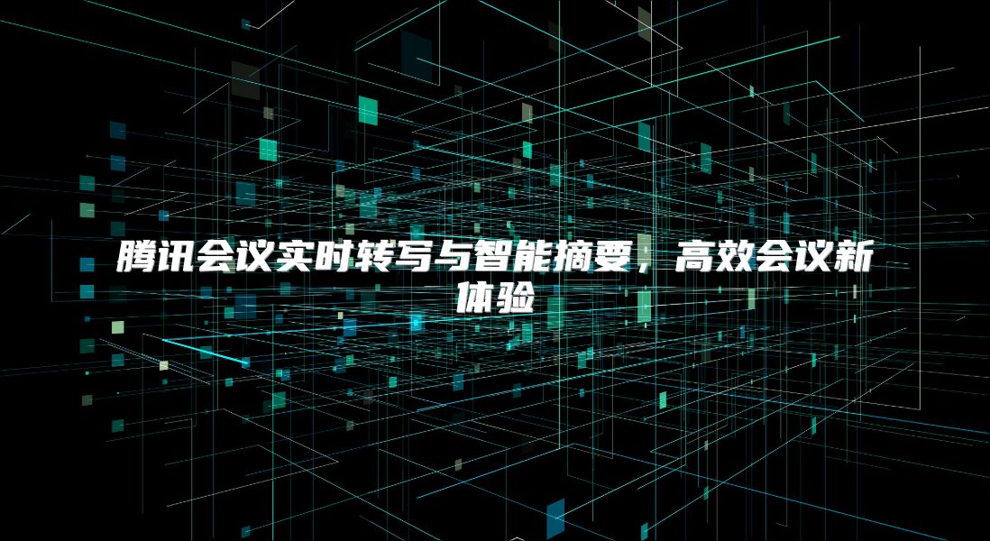 騰訊會議實時轉寫與智能摘要，高效會議新體驗