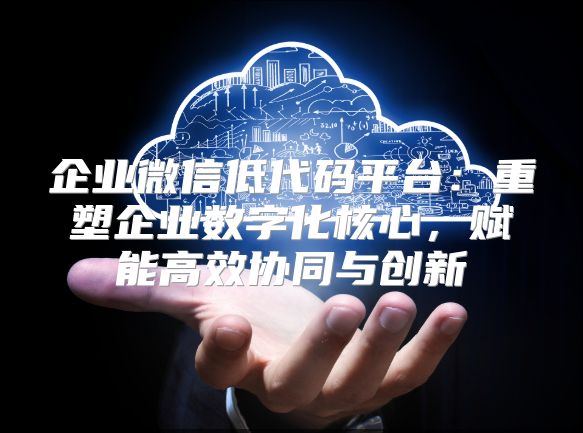 企業(yè)微信低代碼平臺(tái)：重塑企業(yè)數(shù)字化核心，賦能高效協(xié)同與創(chuàng)新