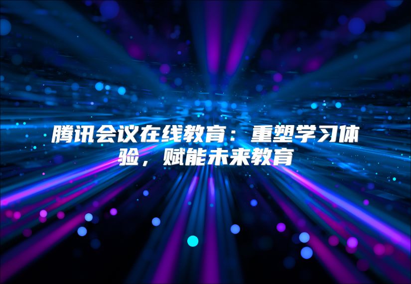 騰訊會(huì)議在線教育:重塑學(xué)習(xí)體驗(yàn),賦能未來(lái)教育