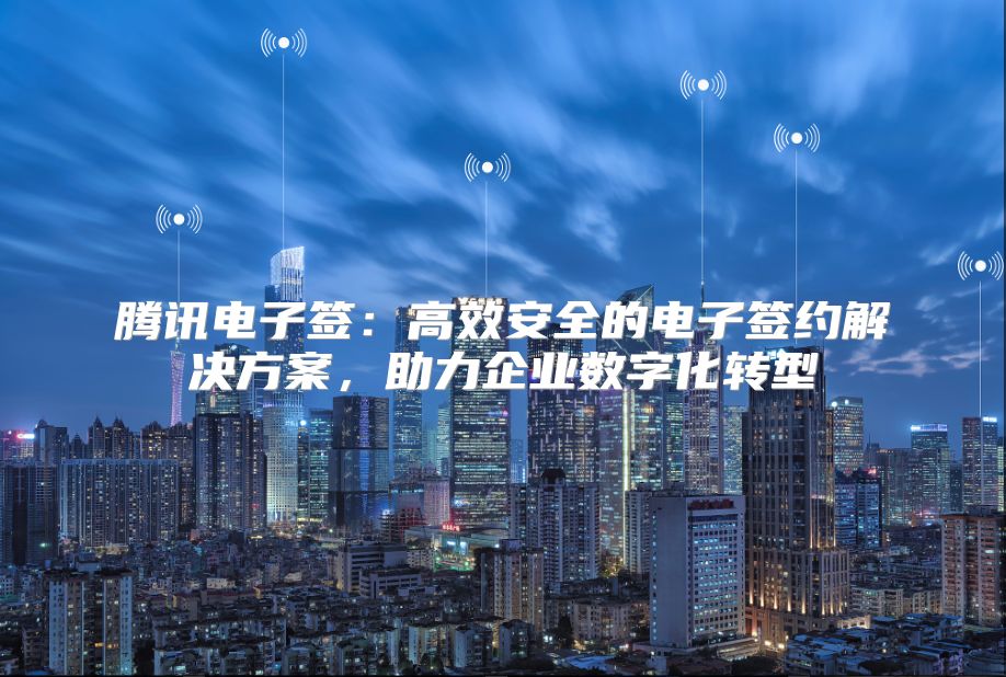 騰訊電子簽：高效安全的電子簽約解決方案，助力企業數字化轉型