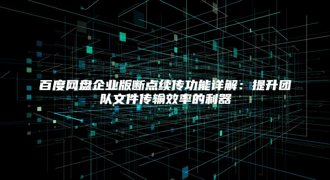 百度網盤企業版斷點續傳功能詳解：提升團隊文件傳輸效率的利器