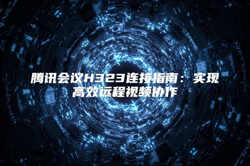 騰訊會議H323連接指南：實現(xiàn)高效遠程視頻協(xié)作