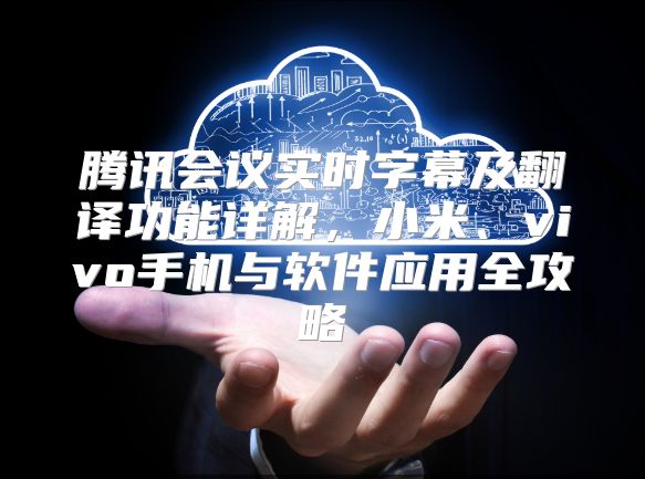 騰訊會議實時字幕及翻譯功能詳解，小米、vivo手機與軟件應用全攻略