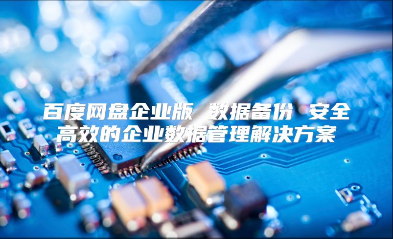 百度網盤企業(yè)版 數據備份 安全高效的企業(yè)數據管理解決方案