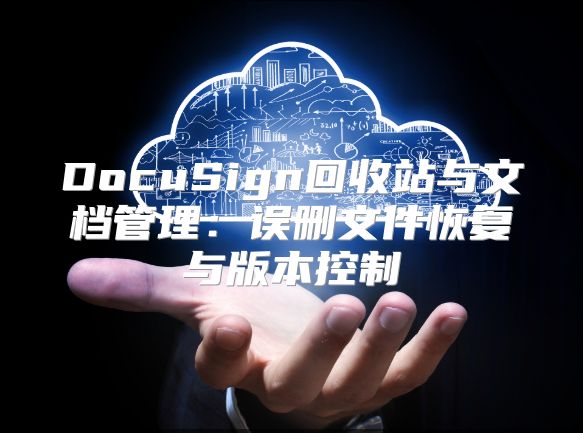 DocuSign回收站與文檔管理:誤刪文件恢復(fù)與版本控制